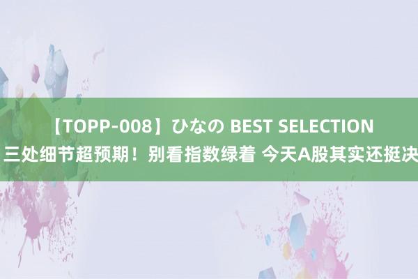 【TOPP-008】ひなの BEST SELECTION 2 三处细节超预期！别看指数绿着 今天A股其实还挺决然