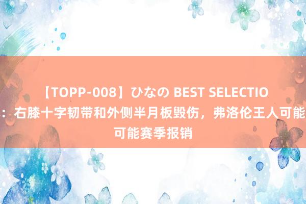 【TOPP-008】ひなの BEST SELECTION 2 米体：右膝十字韧带和外侧半月板毁伤，弗洛伦王人可能赛季报销