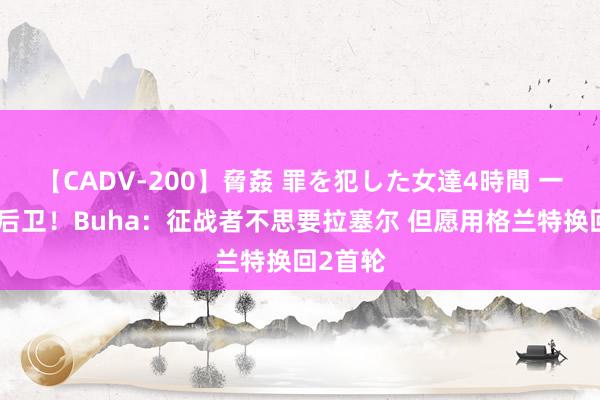 【CADV-200】脅姦 罪を犯した女達4時間 一百万个后卫！Buha：征战者不思要拉塞尔 但愿用格兰特换回2首轮