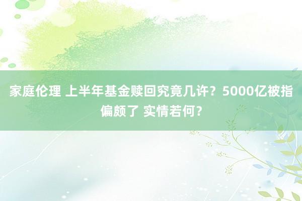 家庭伦理 上半年基金赎回究竟几许？5000亿被指偏颇了 实情若何？