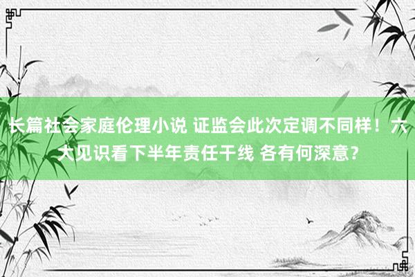 长篇社会家庭伦理小说 证监会此次定调不同样！六大见识看下半年责任干线 各有何深意？