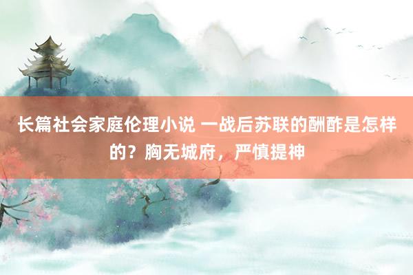 长篇社会家庭伦理小说 一战后苏联的酬酢是怎样的？胸无城府，严慎提神