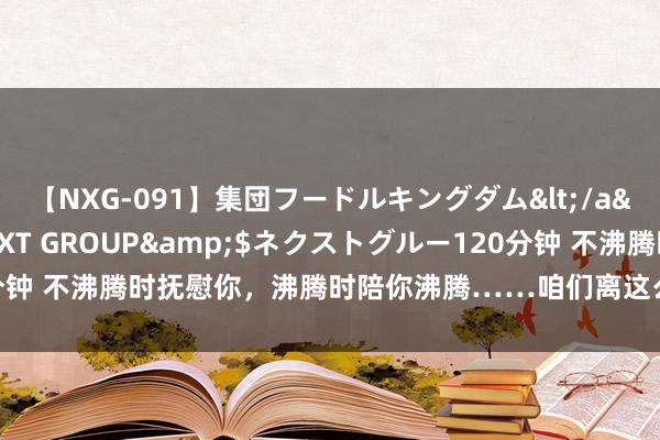 【NXG-091】集団フードルキングダム</a>2010-04-20NEXT GROUP&$ネクストグルー120分钟 不沸腾时抚慰你，沸腾时陪你沸腾……咱们离这么的机器东谈主还有多远