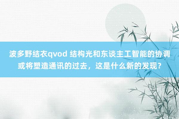 波多野结衣qvod 结构光和东谈主工智能的协调或将塑造通讯的过去，这是什么新的发现？