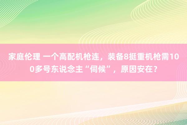 家庭伦理 一个高配机枪连，装备8挺重机枪需100多号东说念主“伺候”，原因安在？