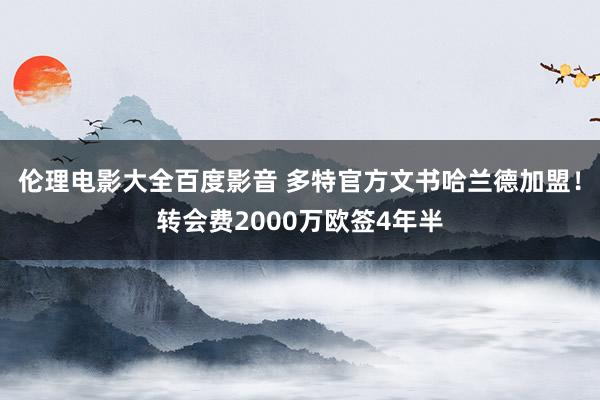 伦理电影大全百度影音 多特官方文书哈兰德加盟！转会费2000万欧签4年半