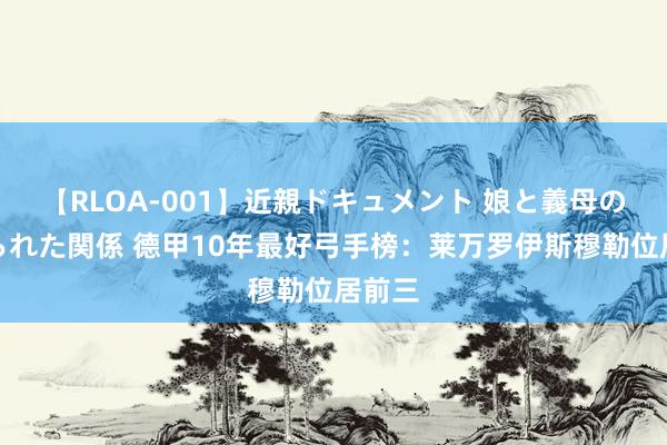 【RLOA-001】近親ドキュメント 娘と義母の禁じられた関係 德甲10年最好弓手榜：莱万罗伊斯穆勒位居前三