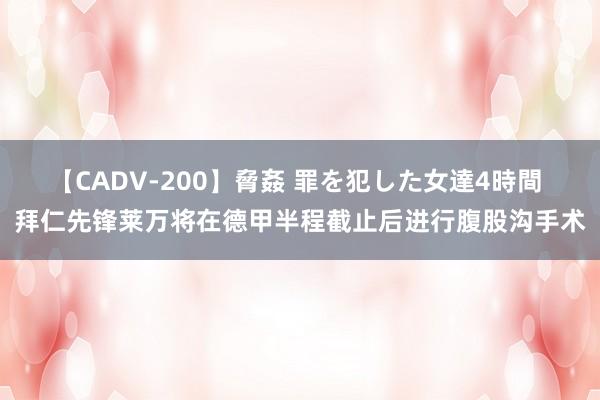 【CADV-200】脅姦 罪を犯した女達4時間 拜仁先锋莱万将在德甲半程截止后进行腹股沟手术