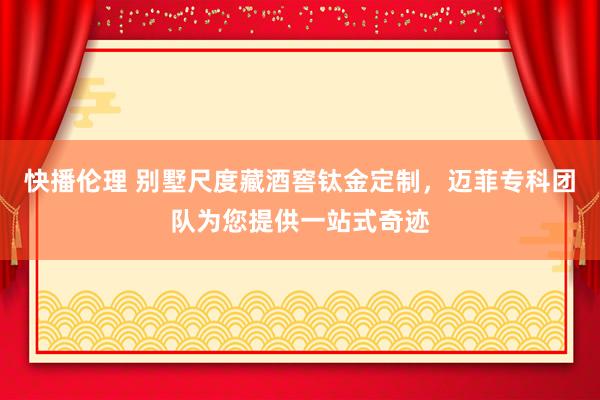 快播伦理 别墅尺度藏酒窖钛金定制，迈菲专科团队为您提供一站式奇迹