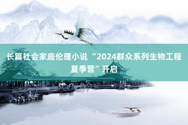 长篇社会家庭伦理小说 “2024群众系列生物工程夏季营”开启