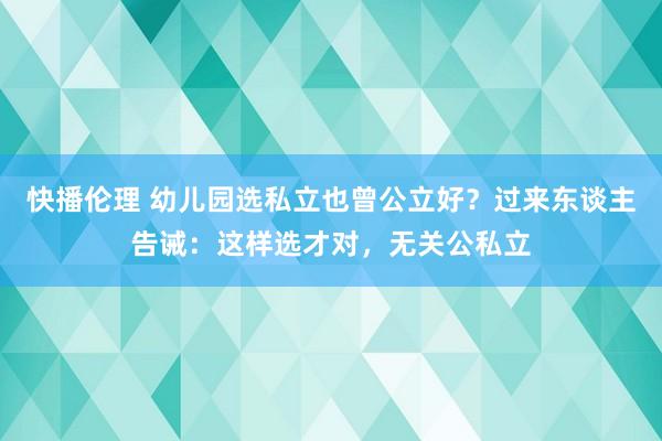 快播伦理 幼儿园选私立也曾公立好？过来东谈主告诫：这样选才对，无关公私立