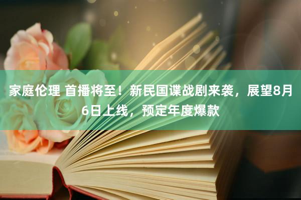 家庭伦理 首播将至！新民国谍战剧来袭，展望8月6日上线，预定年度爆款