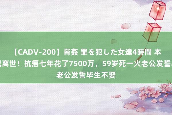 【CADV-200】脅姦 罪を犯した女達4時間 本来她早已离世！抗癌七年花了7500万，59岁死一火老公发誓毕生不娶