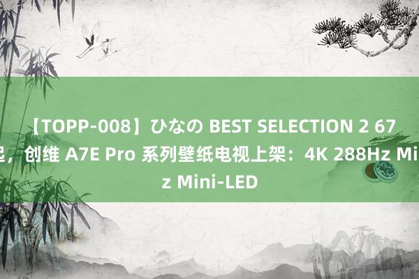 【TOPP-008】ひなの BEST SELECTION 2 6799 元起，创维 A7E Pro 系列壁纸电视上架：4K 288Hz Mini-LED