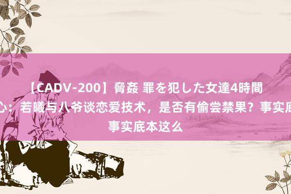 【CADV-200】脅姦 罪を犯した女達4時間 步步惊心：若曦与八爷谈恋爱技术，是否有偷尝禁果？事实底本这么