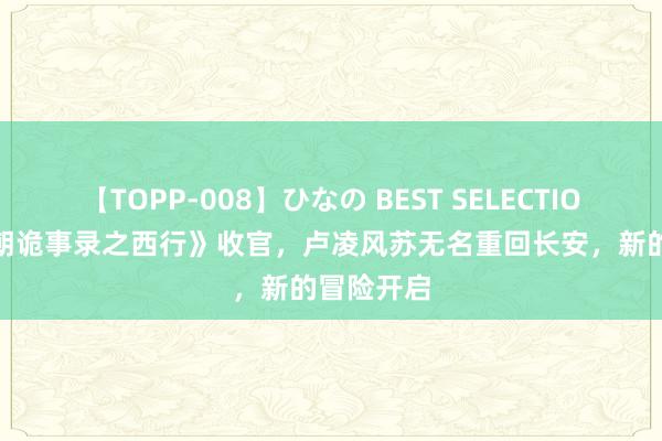 【TOPP-008】ひなの BEST SELECTION 2 《唐朝诡事录之西行》收官，卢凌风苏无名重回长安，新的冒险开启