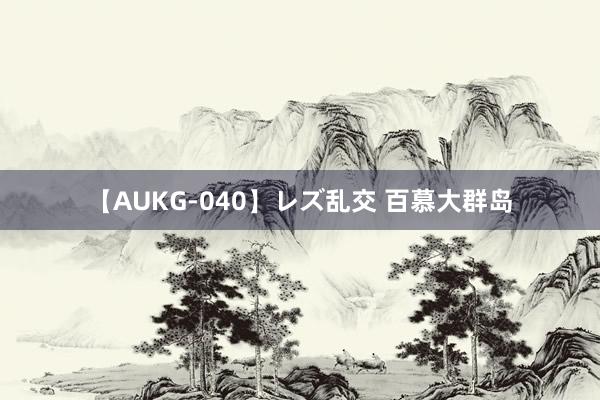 【AUKG-040】レズ乱交 百慕大群岛