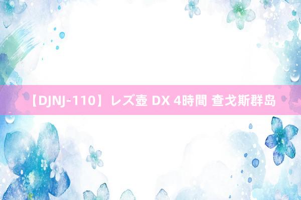 【DJNJ-110】レズ壺 DX 4時間 查戈斯群岛