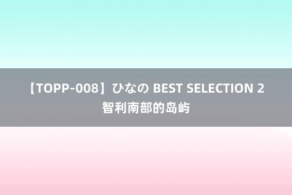 【TOPP-008】ひなの BEST SELECTION 2 智利南部的岛屿