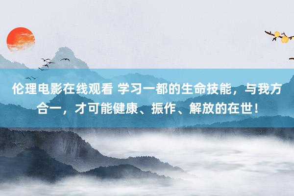 伦理电影在线观看 学习一都的生命技能，与我方合一，才可能健康、振作、解放的在世！