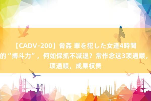 【CADV-200】脅姦 罪を犯した女達4時間 男东谈主的“搏斗力”，何如保抓不减退？常作念这3项通顺，成果权贵