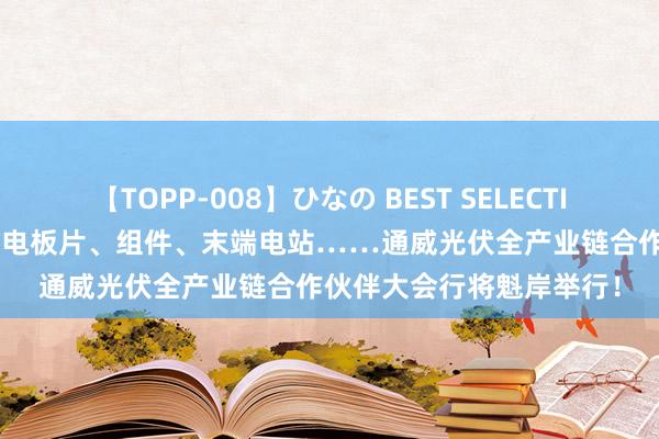 【TOPP-008】ひなの BEST SELECTION 2 重磅官宣！硅料、电板片、组件、末端电站……通威光伏全产业链合作伙伴大会行将魁岸举行！