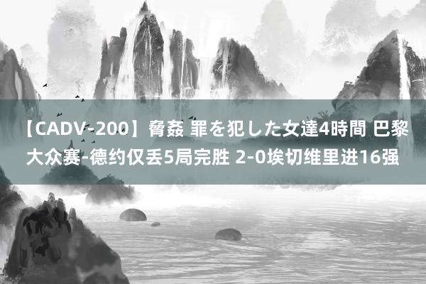 【CADV-200】脅姦 罪を犯した女達4時間 巴黎大众赛-德约仅丢5局完胜 2-0埃切维里进16强