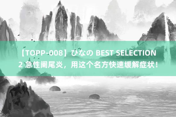 【TOPP-008】ひなの BEST SELECTION 2 急性阑尾炎，用这个名方快速缓解症状！