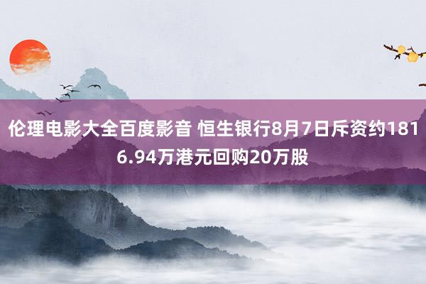 伦理电影大全百度影音 恒生银行8月7日斥资约1816.94万港元回购20万股