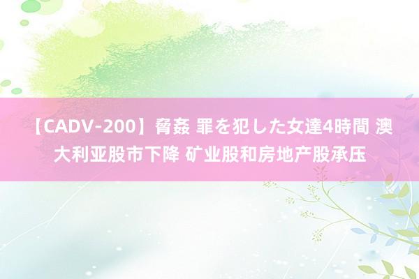 【CADV-200】脅姦 罪を犯した女達4時間 澳大利亚股市下降 矿业股和房地产股承压