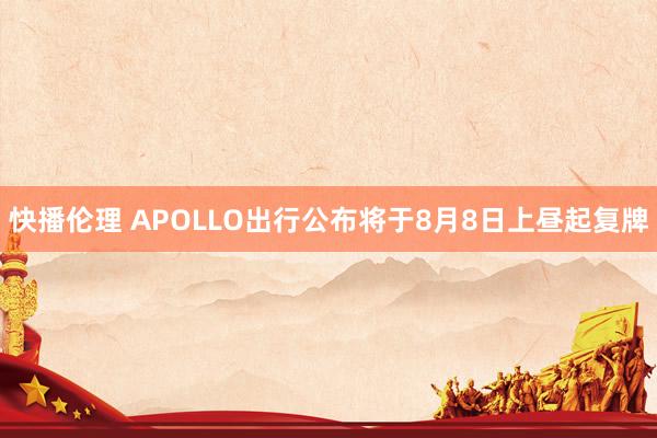 快播伦理 APOLLO出行公布将于8月8日上昼起复牌