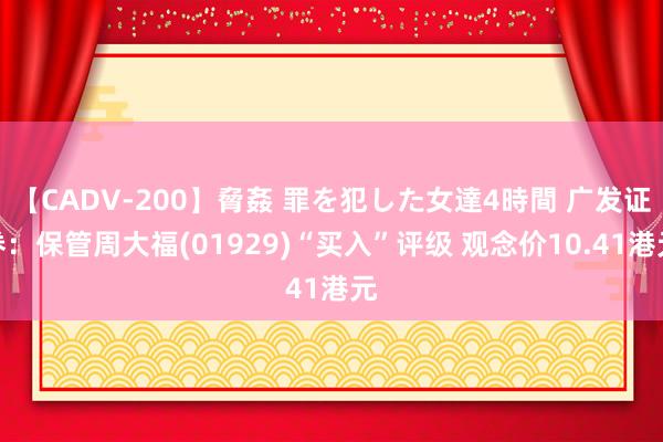 【CADV-200】脅姦 罪を犯した女達4時間 广发证券：保管周大福(01929)“买入”评级 观念价10.41港元