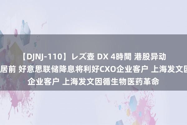 【DJNJ-110】レズ壺 DX 4時間 港股异动 | CRO主张股涨幅居前 好意思联储降息将利好CXO企业客户 上海发文因循生物医药革命