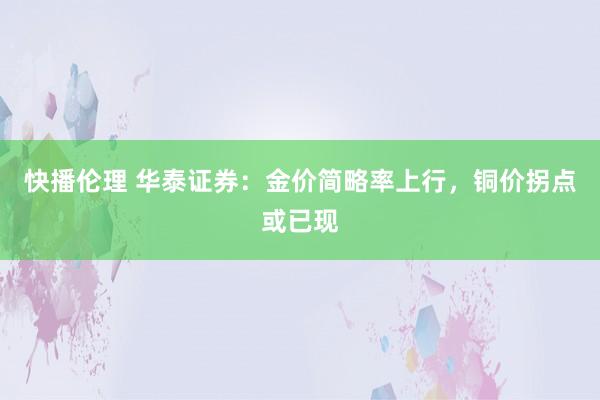 快播伦理 华泰证券：金价简略率上行，铜价拐点或已现