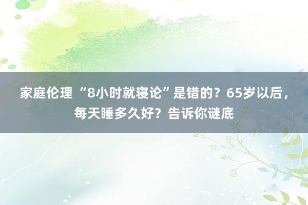 家庭伦理 “8小时就寝论”是错的？65岁以后，每天睡多久好？告诉你谜底