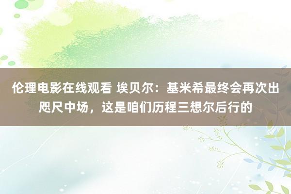 伦理电影在线观看 埃贝尔：基米希最终会再次出咫尺中场，这是咱们历程三想尔后行的