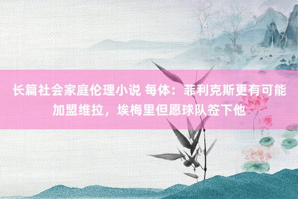 长篇社会家庭伦理小说 每体：菲利克斯更有可能加盟维拉，埃梅里但愿球队签下他