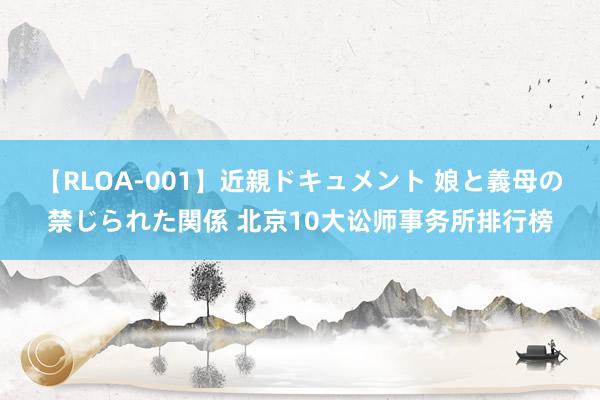 【RLOA-001】近親ドキュメント 娘と義母の禁じられた関係 北京10大讼师事务所排行榜