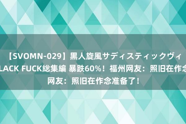 【SVOMN-029】黒人旋風サディスティックヴィレッジBLACK FUCK総集編 暴跌60%！福州网友：照旧在作念准备了！