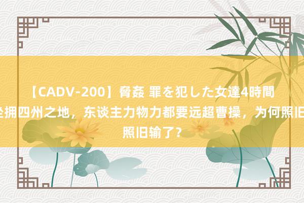 【CADV-200】脅姦 罪を犯した女達4時間 袁绍坐拥四州之地，东谈主力物力都要远超曹操，为何照旧输了？