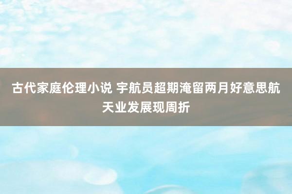 古代家庭伦理小说 宇航员超期淹留两月好意思航天业发展现周折