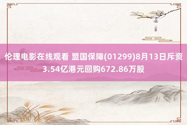 伦理电影在线观看 盟国保障(01299)8月13日斥资3.54亿港元回购672.86万股