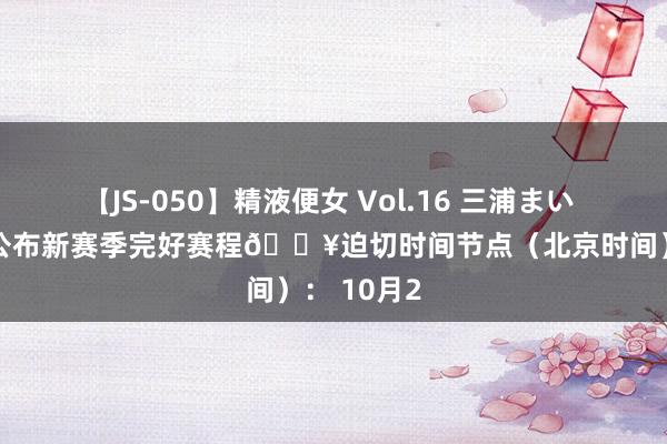 【JS-050】精液便女 Vol.16 三浦まい NBA官方公布新赛季完好赛程?迫切时间节点（北京时间）： 10月2