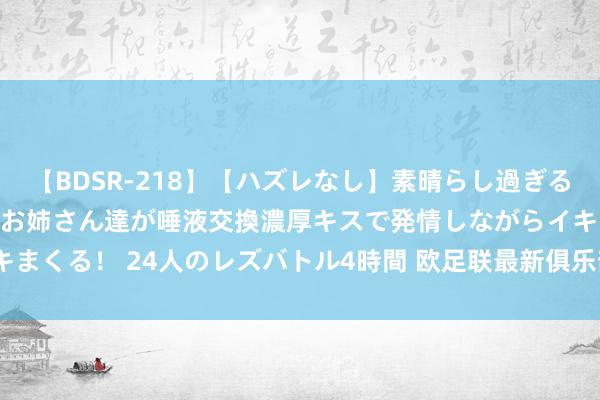 【BDSR-218】【ハズレなし】素晴らし過ぎる美女レズ。 ガチで綺麗なお姉さん達が唾液交換濃厚キスで発情しながらイキまくる！ 24人のレズバトル4時間 欧足联最新俱乐部排行[并不简便] ​​​