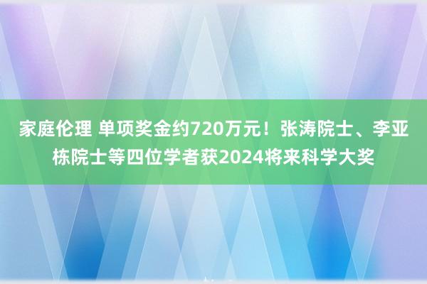 家庭伦理 单项奖金约720万元！张涛院士、李亚栋院士等四位学者获2024将来科学大奖