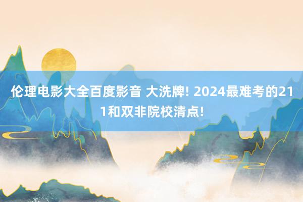 伦理电影大全百度影音 大洗牌! 2024最难考的211和双非院校清点!