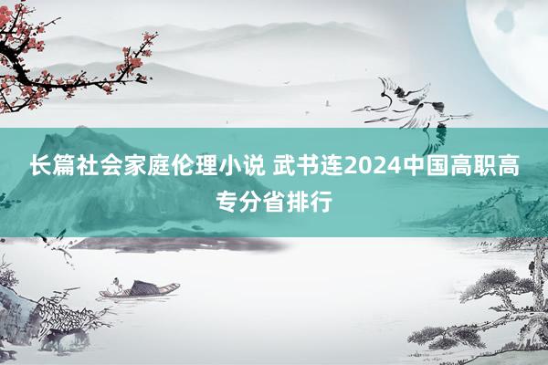 长篇社会家庭伦理小说 武书连2024中国高职高专分省排行