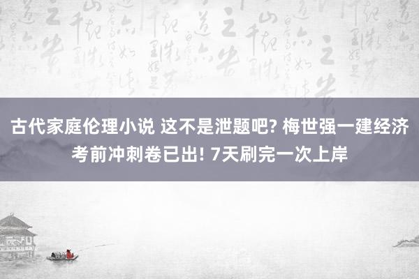 古代家庭伦理小说 这不是泄题吧? 梅世强一建经济考前冲刺卷已出! 7天刷完一次上岸