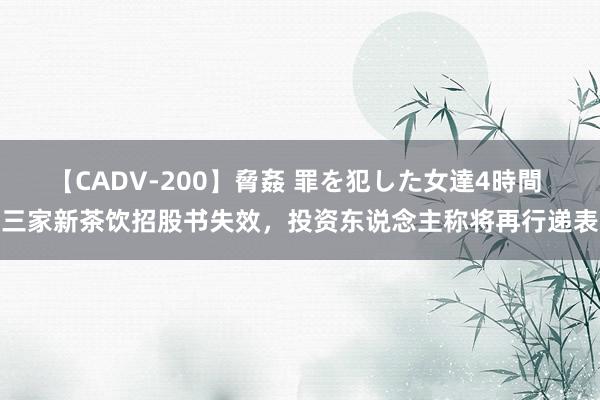 【CADV-200】脅姦 罪を犯した女達4時間 三家新茶饮招股书失效，投资东说念主称将再行递表