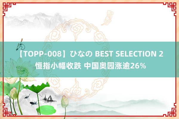 【TOPP-008】ひなの BEST SELECTION 2 恒指小幅收跌 中国奥园涨逾26%